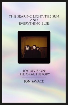 This Searing Light, the Sun and Everything Else: Joy Division: The Oral History